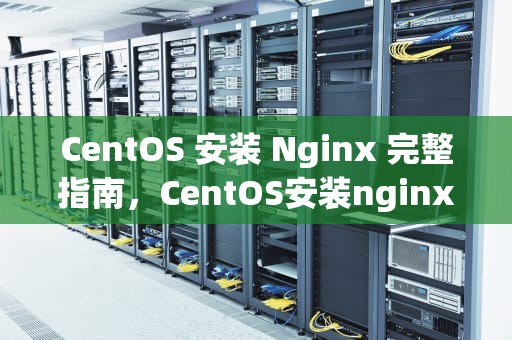 CentOS 安装 Nginx 完整指南，CentOS安装nginx