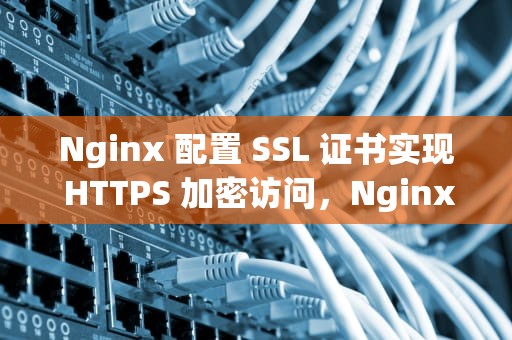 Nginx 配置 SSL 证书实现 HTTPS 加密访问，Nginx配置ssl证书