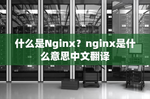 什么是Nginx？nginx是什么意思中文翻译