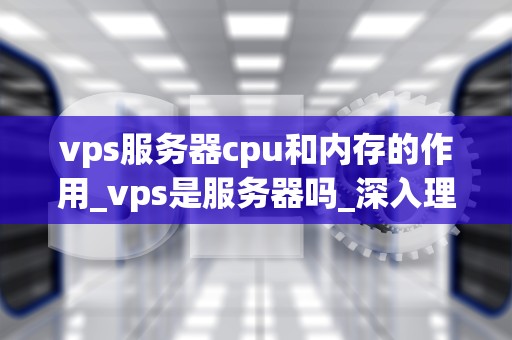 vps服务器cpu和内存的作用_vps是服务器吗_深入理解VPS服务器的CPU和内存作用