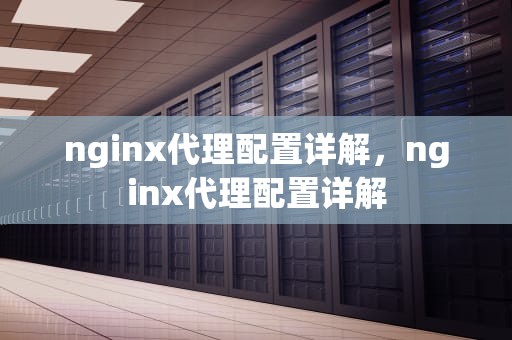 nginx代理配置详解，nginx代理配置详解