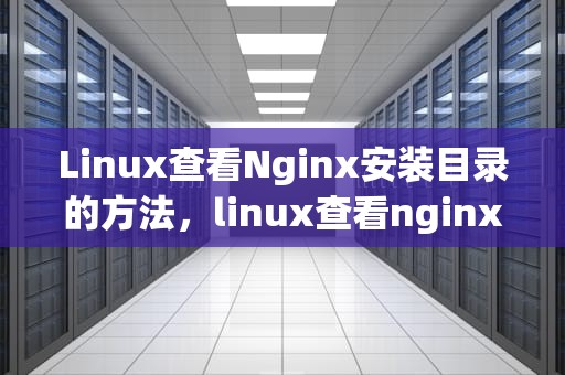 Linux查看Nginx安装目录的方法，linux查看nginx配置文件