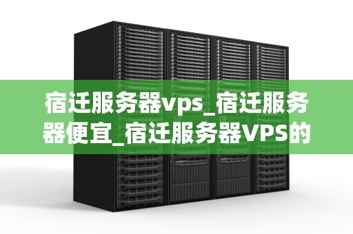 宿迁服务器vps_宿迁服务器便宜_宿迁服务器VPS的优势与应用
