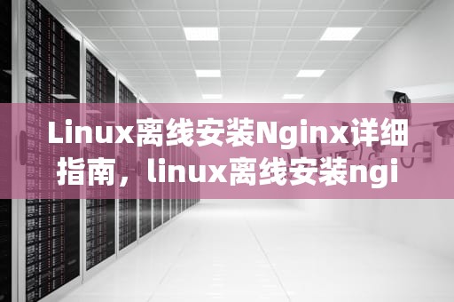 Linux离线安装Nginx详细指南，linux离线安装nginx详细教程