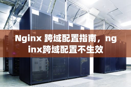 Nginx 跨域配置指南，nginx跨域配置不生效