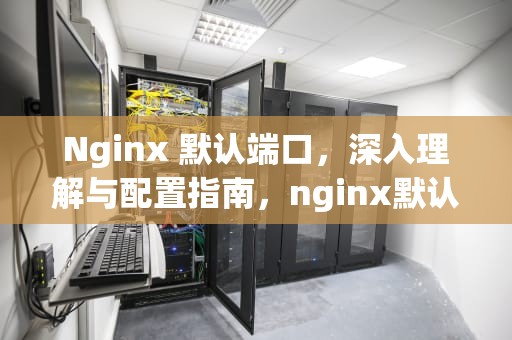 Nginx 默认端口，深入理解与配置指南，nginx默认端口号是多少