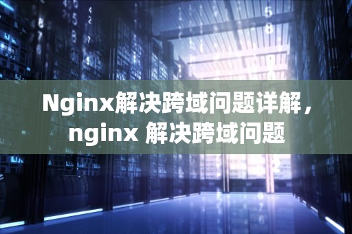 Nginx解决跨域问题详解，nginx 解决跨域问题