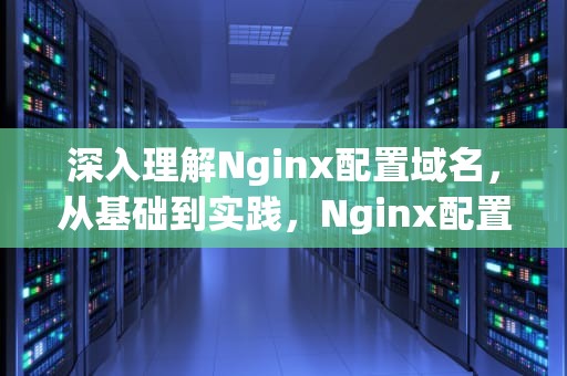 深入理解Nginx配置域名，从基础到实践，Nginx配置域名访问