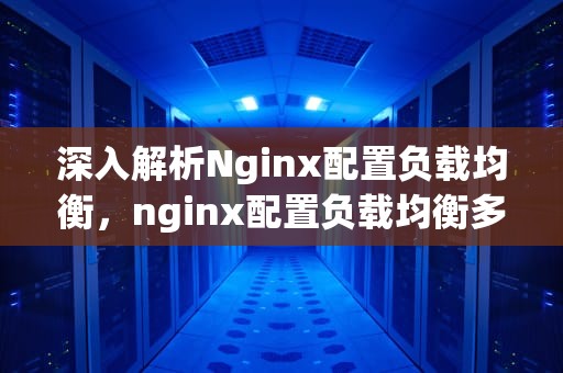 深入解析Nginx配置负载均衡，nginx配置负载均衡多个地址