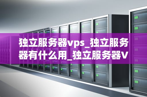 独立服务器vps_独立服务器有什么用_独立服务器VPS的优势与应用
