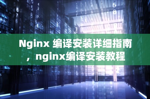 Nginx 编译安装详细指南，nginx编译安装教程