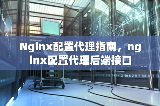 Nginx配置代理指南，nginx配置代理后端接口