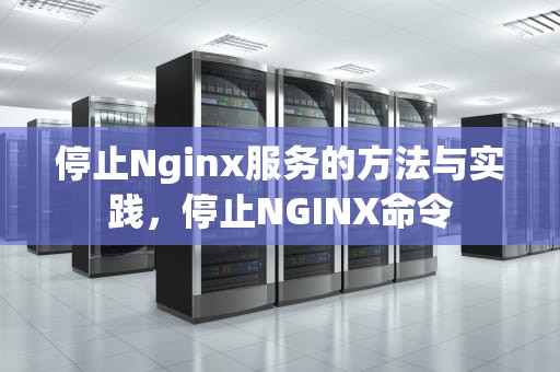 停止Nginx服务的方法与实践，停止NGINX命令