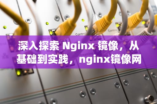 深入探索 Nginx 镜像，从基础到实践，nginx镜像网站