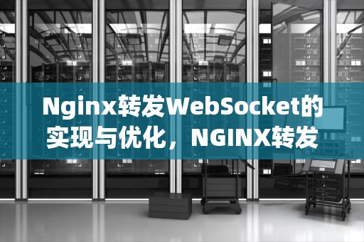 Nginx转发WebSocket的实现与优化，NGINX转发websocket