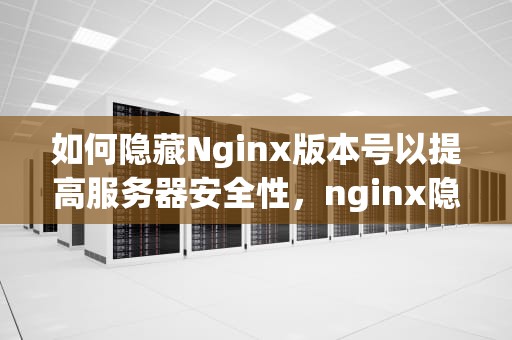 如何隐藏Nginx版本号以提高服务器安全性，nginx隐藏版本号的两种方式都是什么