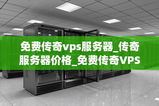 免费传奇vps服务器_传奇服务器价格_免费传奇VPS服务器的探索与应用