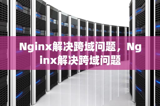 Nginx解决跨域问题，Nginx解决跨域问题
