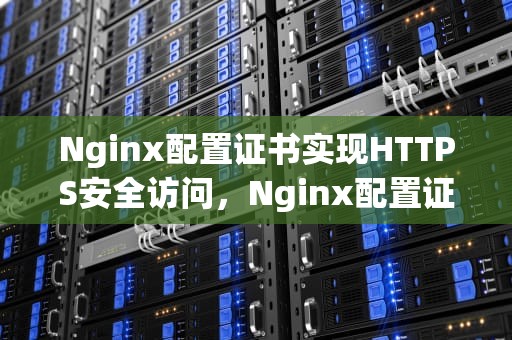 Nginx配置证书实现HTTPS安全访问，Nginx配置证书和域名