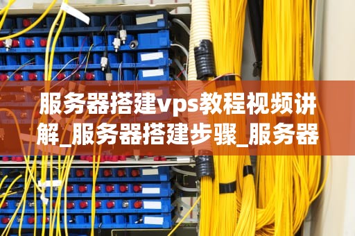 服务器搭建vps教程视频讲解_服务器搭建步骤_服务器搭建VPS教程视频讲解
