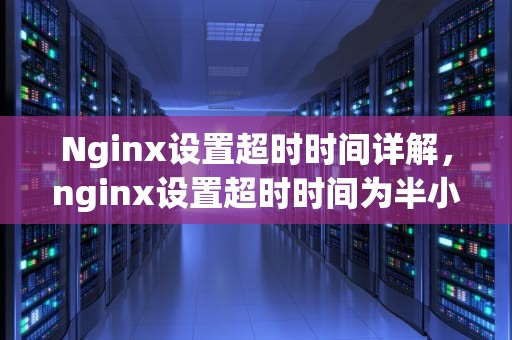 Nginx设置超时时间详解，nginx设置超时时间为半小时