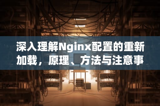 深入理解Nginx配置的重新加载，原理、方法与注意事项，nginx重新加载配置文件的命令