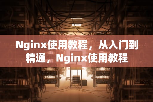 Nginx使用教程，从入门到精通，Nginx使用教程