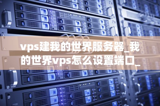 vps建我的世界服务器_我的世界vps怎么设置端口_搭建你的Minecraft世界：使用VPS建立个人服务器的完全指南