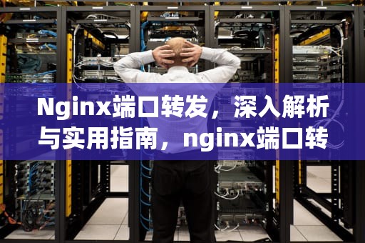 Nginx端口转发，深入解析与实用指南，nginx端口转发配置