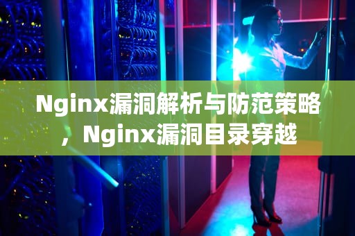 Nginx漏洞解析与防范策略，Nginx漏洞目录穿越