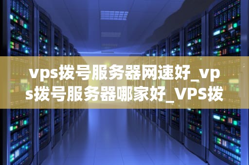 vps拨号服务器网速好_vps拨号服务器哪家好_VPS拨号服务器网速的优势及其应用