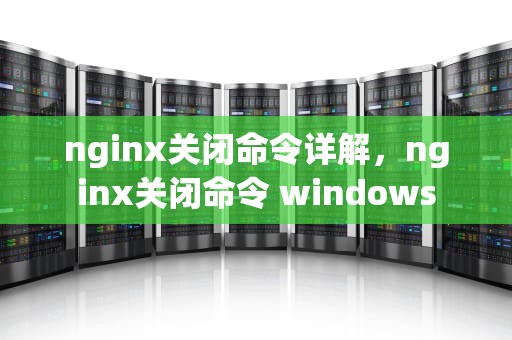 nginx关闭命令详解，nginx关闭命令 windows