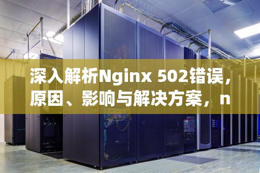 深入解析Nginx 502错误，原因、影响与解决方案，nginx 502 Bad Gateway
