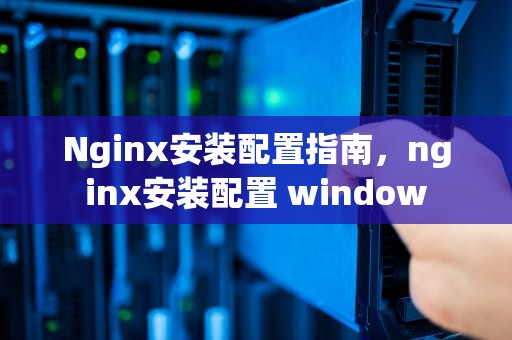 Nginx安装配置指南，nginx安装配置 window