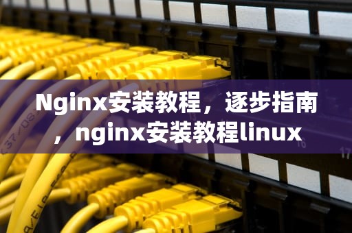 Nginx安装教程，逐步指南，nginx安装教程linux
