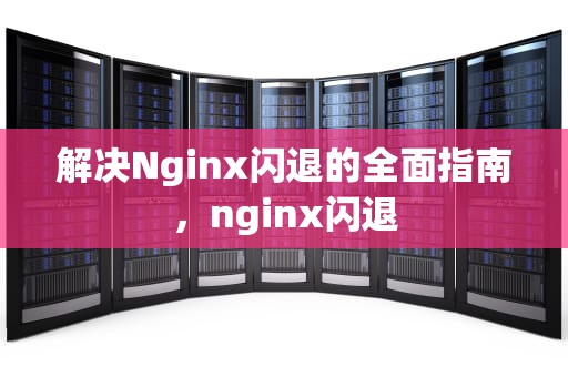解决Nginx闪退的全面指南，nginx闪退