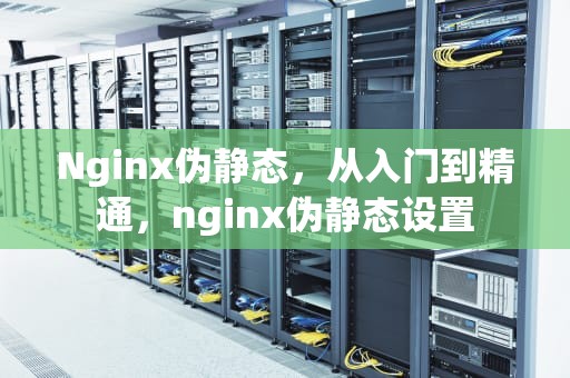 Nginx伪静态，从入门到精通，nginx伪静态设置