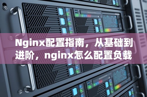 Nginx配置指南，从基础到进阶，nginx怎么配置负载均衡