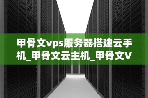 甲骨文vps服务器搭建云手机_甲骨文云主机_甲骨文VPS服务器搭建云手机的全面指南