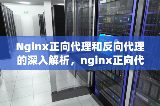 Nginx正向代理和反向代理的深入解析，nginx正向代理和反向代理区别