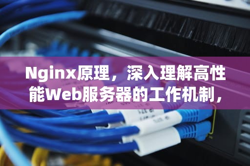 Nginx原理，深入理解高性能Web服务器的工作机制，Nginx原理是什么