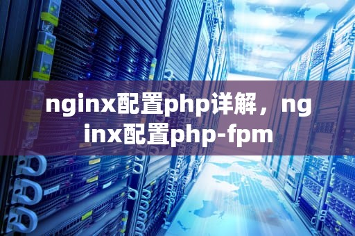nginx配置php详解，nginx配置php-fpm