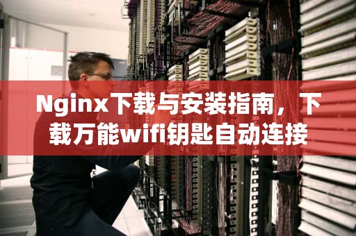 Nginx下载与安装指南，下载万能wifi钥匙自动连接