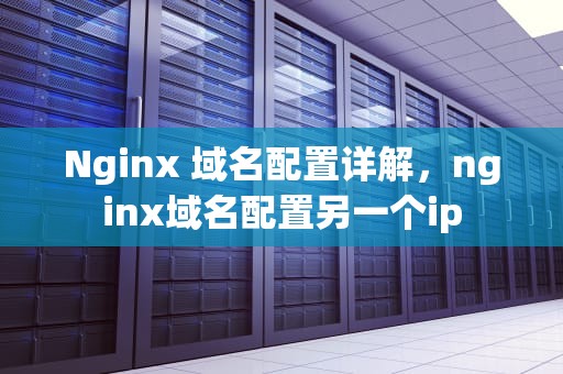 Nginx 域名配置详解，nginx域名配置另一个ip