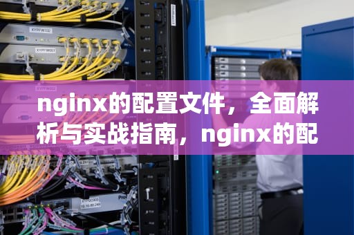 nginx的配置文件，全面解析与实战指南，nginx的配置文件路径