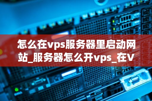 怎么在vps服务器里启动网站_服务器怎么开vps_在VPS服务器上启动网站的详细步骤