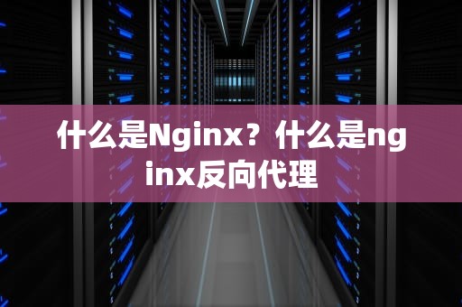 什么是Nginx？什么是nginx反向代理