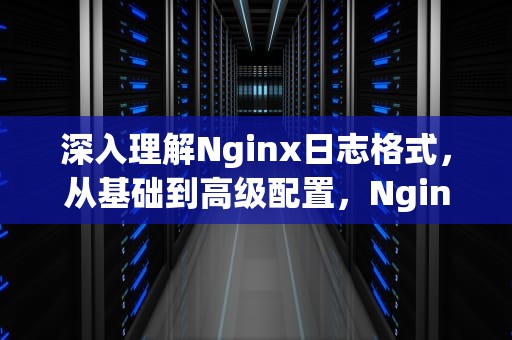 深入理解Nginx日志格式，从基础到高级配置，Nginx日志格式化json