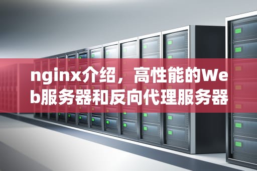 nginx介绍，高性能的Web服务器和反向代理服务器，nginx详细讲解