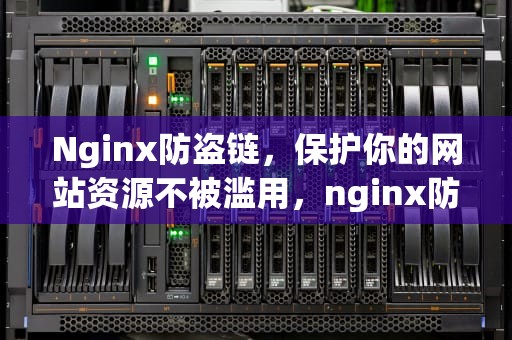 Nginx防盗链，保护你的网站资源不被滥用，nginx防盗链原理
